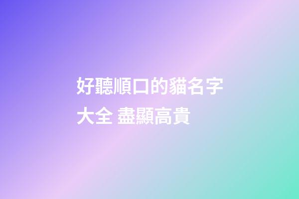 好聽順口的貓名字大全 盡顯高貴